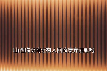 l山西臨汾附近有人回收廢棄酒瓶嗎