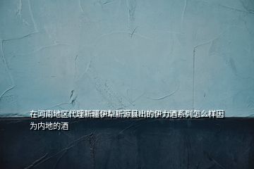 在河南地區(qū)代理新疆伊犁新源縣出的伊力酒系列怎么樣因?yàn)閮?nèi)地的酒