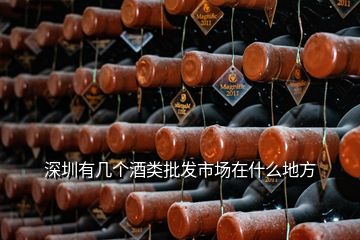 深圳有幾個(gè)酒類批發(fā)市場(chǎng)在什么地方