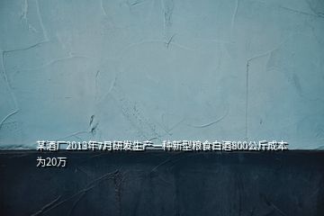 某酒廠2013年7月研發(fā)生產一種新型糧食白酒800公斤成本為20萬