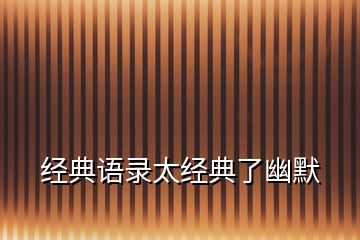 經(jīng)典語(yǔ)錄太經(jīng)典了幽默