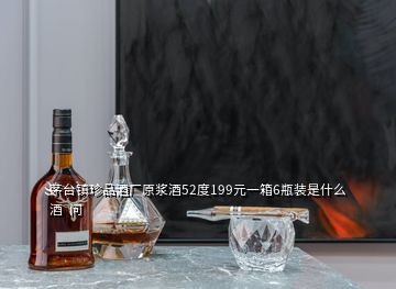 茅臺(tái)鎮(zhèn)珍品酒廠原漿酒52度199元一箱6瓶裝是什么酒  問