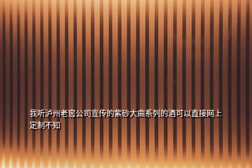 我聽瀘州老窖公司宣傳的紫砂大曲系列的酒可以直接網(wǎng)上定制不知