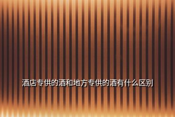 酒店專(zhuān)供的酒和地方專(zhuān)供的酒有什么區(qū)別