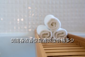 劍南春濃香型白酒38度價(jià)格多少