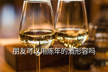 朋友可以用陳年的酒形容嗎