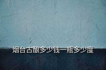 煙臺(tái)古釀多少錢一瓶多少度