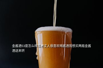 金醬酒53度怎么樣我老丈人很喜歡喝醬酒我想買兩瓶金醬酒送來哄