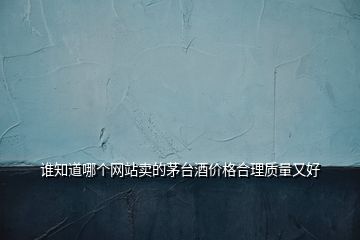 誰(shuí)知道哪個(gè)網(wǎng)站賣的茅臺(tái)酒價(jià)格合理質(zhì)量又好