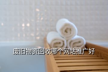 廢舊物資回收哪個(gè)網(wǎng)站推廣好