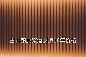 古井鎮(zhèn)原漿酒財?shù)?6年價格