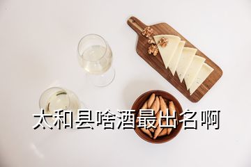 太和縣啥酒最出名啊