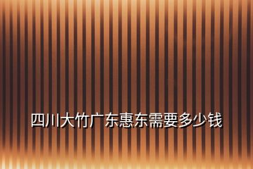 四川大竹廣東惠東需要多少錢