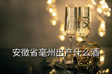 安徴省毫州出產(chǎn)什么酒