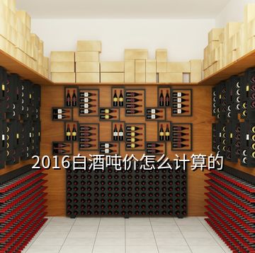 2016白酒噸價(jià)怎么計(jì)算的