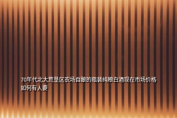 70年代北大荒墾區(qū)農(nóng)場自釀的瓶裝純糧白酒現(xiàn)在市場價(jià)格如何有人要