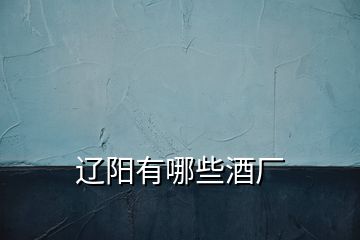 遼陽(yáng)有哪些酒廠