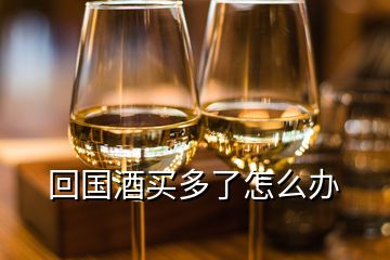 回國(guó)酒買(mǎi)多了怎么辦