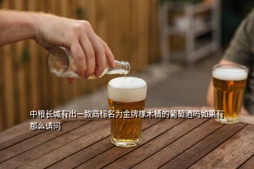 中糧長城有出一款商標(biāo)名為金牌橡木桶的葡萄酒嗎如果有那么請問