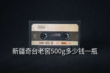 新疆奇臺(tái)老窖500g多少錢(qián)一瓶