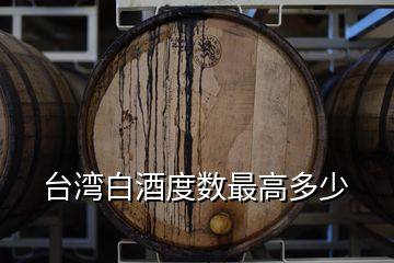 臺灣白酒度數(shù)最高多少