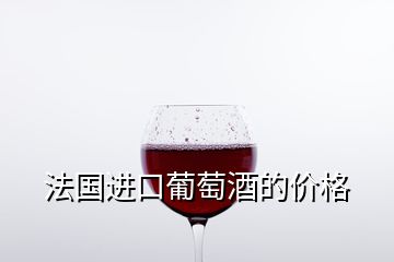 法國進(jìn)口葡萄酒的價格