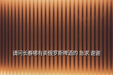 請(qǐng)問(wèn)長(zhǎng)春哪有賣(mài)俄羅斯啤酒的 急求 謝謝