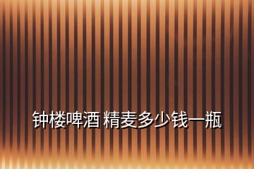 鐘樓啤酒 精麥多少錢一瓶