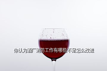 你認為酒廠消防工作有哪些不足怎么改進