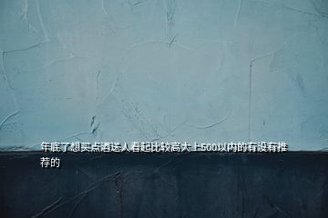 年底了想買(mǎi)點(diǎn)酒送人看起比較高大上500以?xún)?nèi)的有沒(méi)有推薦的