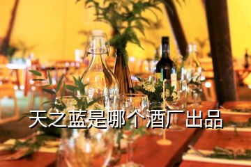 天之藍(lán)是哪個(gè)酒廠出品