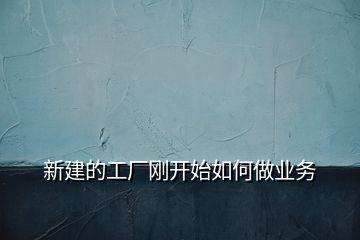 新建的工廠剛開始如何做業(yè)務(wù)