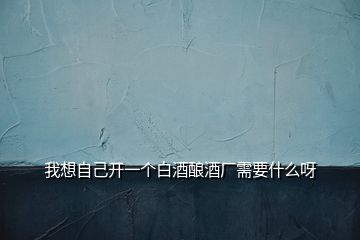 我想自己開一個白酒釀酒廠需要什么呀