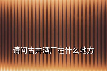 請(qǐng)問古井酒廠在什么地方