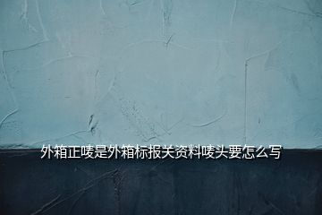 外箱正嘜是外箱標(biāo)報(bào)關(guān)資料嘜頭要怎么寫