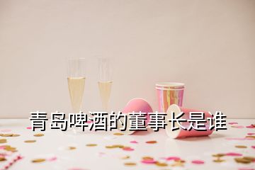 青島啤酒的董事長是誰