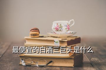 最便宜的白酒三巨頭是什么