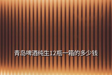 青島啤酒純生12瓶一箱的多少錢