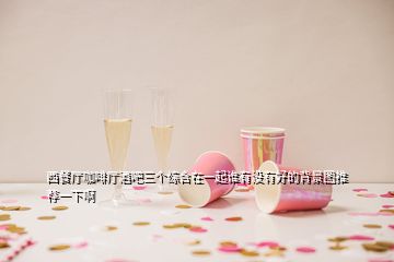 西餐廳咖啡廳酒吧三個(gè)綜合在一起誰有沒有好的背景圖推薦一下啊