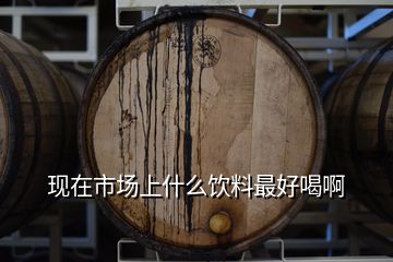 現(xiàn)在市場上什么飲料最好喝啊