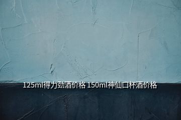 125ml得力勁酒價格 150ml神仙口杯酒價格