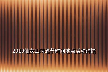 2019仙女山啤酒節(jié)時(shí)間地點(diǎn)活動(dòng)詳情