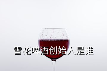 雪花啤酒創(chuàng)始人是誰