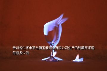 貴州省仁懷市茅臺鎮(zhèn)玉液酒業(yè)有限公司生產(chǎn)的封藏原漿酒每瓶多少錢