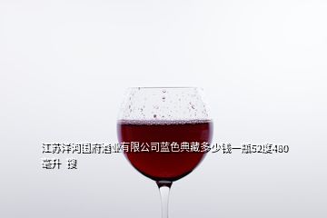 江蘇洋河國府酒業(yè)有限公司藍(lán)色典藏多少錢一瓶52度480毫升  搜