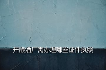 開釀酒廠需辦理哪些證件執(zhí)照