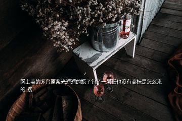 網(wǎng)上賣的茅臺原漿光溜溜的瓶子包了一層紙也沒有商標(biāo)是怎么來的  搜