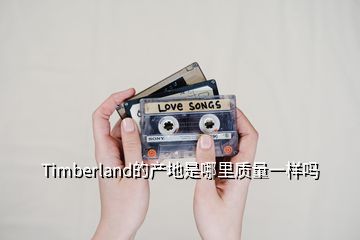 Timberland的產(chǎn)地是哪里質(zhì)量一樣嗎