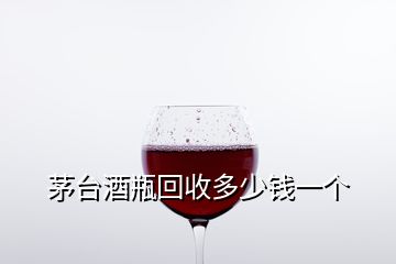 茅臺(tái)酒瓶回收多少錢(qián)一個(gè)