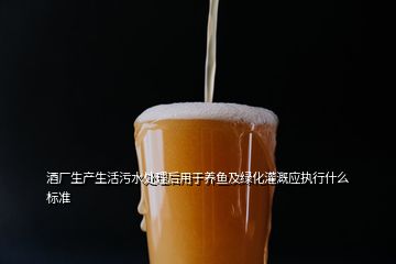 酒廠生產(chǎn)生活污水處理后用于養(yǎng)魚及綠化灌溉應執(zhí)行什么標準